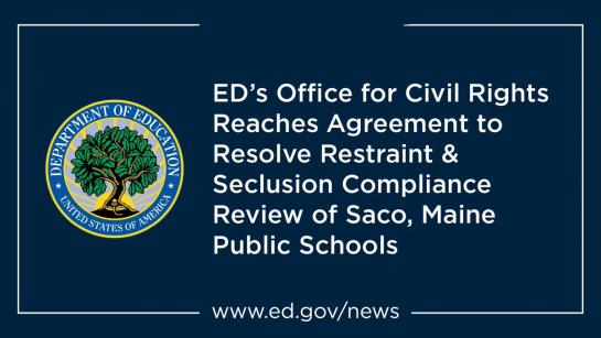 Graphic with the U.S. Department of Education logo followed by text reading "ED's Office for Civil Rights Reaches Agreement to Resolve Restraint & Seclusion Compliance Review of Saco, Maine Public Schools"